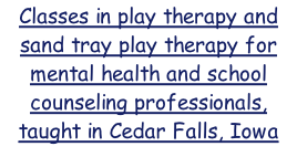 Play Therapy Training Classes in play therapy and sand tray play therapy for mental health and school counseling professionals, taught in Cedar Falls, Iowa
