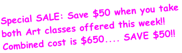 Special SALE: Save $50 when you take both Art classes offered this week!! Combined cost is $650.... SAVE $50!!